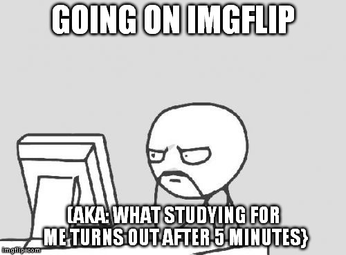 so true. | GOING ON IMGFLIP; (AKA: WHAT STUDYING FOR ME TURNS OUT AFTER 5 MINUTES} | image tagged in memes,computer guy,so true,computer,computers,computers/electronics | made w/ Imgflip meme maker