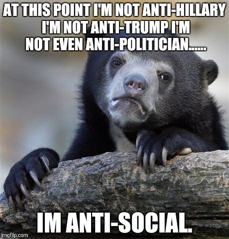 Confession Bear | AT THIS POINT I'M NOT ANTI-HILLARY I'M NOT ANTI-TRUMP I'M NOT EVEN ANTI-POLITICIAN...... IM ANTI-SOCIAL. | image tagged in memes,confession bear,raydog,meme,funny | made w/ Imgflip meme maker
