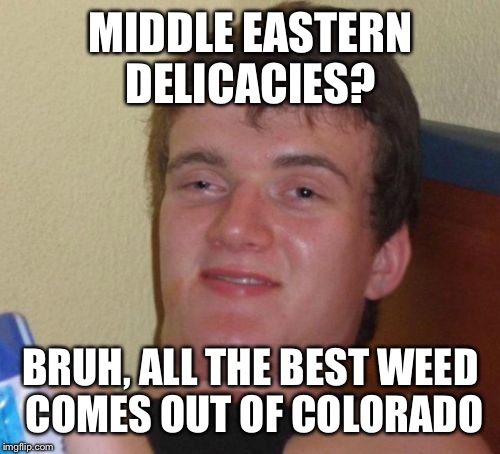 10 Guy Meme | MIDDLE EASTERN DELICACIES? BRUH, ALL THE BEST WEED COMES OUT OF COLORADO | image tagged in memes,10 guy | made w/ Imgflip meme maker