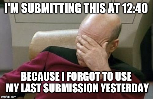 Captain Picard Facepalm | I'M SUBMITTING THIS AT 12:40; BECAUSE I FORGOT TO USE MY LAST SUBMISSION YESTERDAY | image tagged in memes,captain picard facepalm | made w/ Imgflip meme maker