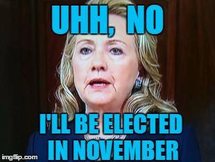 UHH,  NO I'LL BE ELECTED IN NOVEMBER | image tagged in hillary | made w/ Imgflip meme maker