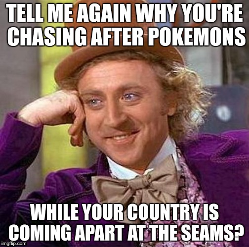 Like Nero fiddling while Rome burned | TELL ME AGAIN WHY YOU'RE CHASING AFTER POKEMONS; WHILE YOUR COUNTRY IS COMING APART AT THE SEAMS? | image tagged in memes,creepy condescending wonka,pokemon,pokemon go,civil unrest,racial divide | made w/ Imgflip meme maker