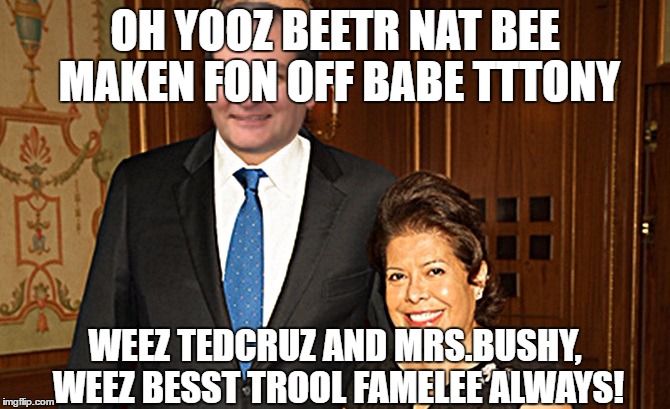 OH YOOZ BEETR NAT BEE MAKEN FON OFF BABE TTTONY WEEZ TEDCRUZ AND MRS.BUSHY, WEEZ BESST TROOL FAMELEE ALWAYS! | image tagged in yooz beetr nat mrsbushy | made w/ Imgflip meme maker