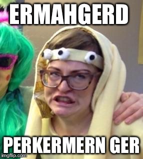 Ermagerd | ERMAHGERD; PERKERMERN GER | image tagged in ermagerd | made w/ Imgflip meme maker