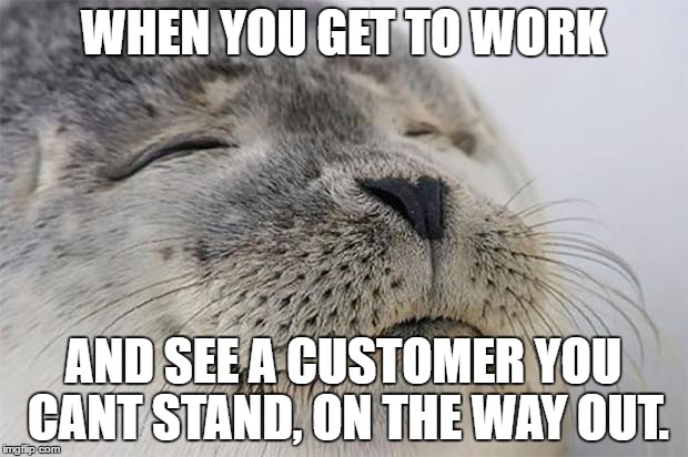Satisfied Seal Meme | WHEN YOU GET TO WORK; AND SEE A CUSTOMER YOU CANT STAND, ON THE WAY OUT. | image tagged in memes,satisfied seal,AdviceAnimals | made w/ Imgflip meme maker