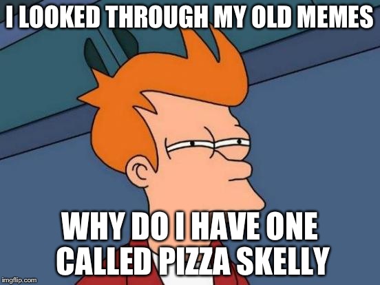 Futurama Fry | I LOOKED THROUGH MY OLD MEMES; WHY DO I HAVE ONE CALLED PIZZA SKELLY | image tagged in memes,futurama fry | made w/ Imgflip meme maker