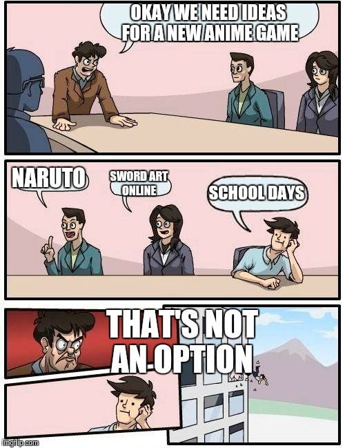 Boardroom Meeting Suggestion | OKAY WE NEED IDEAS FOR A NEW ANIME GAME; NARUTO; SWORD ART ONLINE; SCHOOL DAYS; THAT'S NOT AN OPTION | image tagged in memes,boardroom meeting suggestion | made w/ Imgflip meme maker