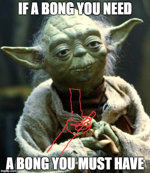Star Wars Yoda | IF A BONG YOU NEED; A BONG YOU MUST HAVE | image tagged in memes,star wars yoda | made w/ Imgflip meme maker