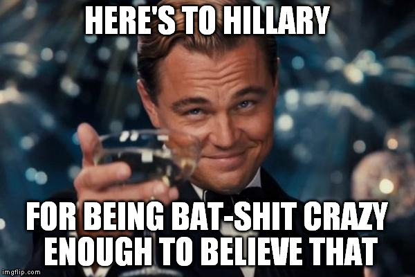 Leonardo Dicaprio Cheers Meme | HERE'S TO HILLARY FOR BEING BAT-SHIT CRAZY ENOUGH TO BELIEVE THAT | image tagged in memes,leonardo dicaprio cheers | made w/ Imgflip meme maker