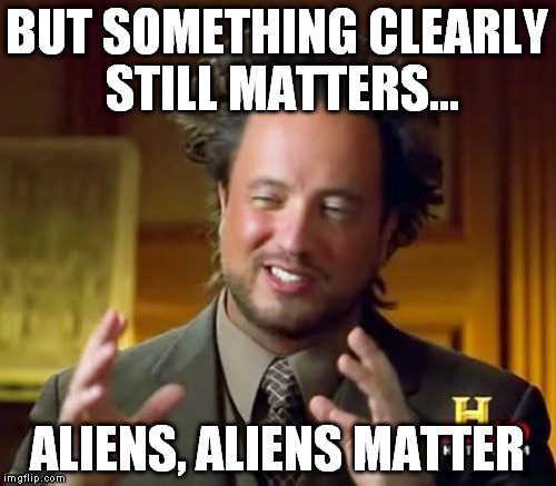 Ancient Aliens Meme | BUT SOMETHING CLEARLY STILL MATTERS... ALIENS, ALIENS MATTER | image tagged in memes,ancient aliens | made w/ Imgflip meme maker