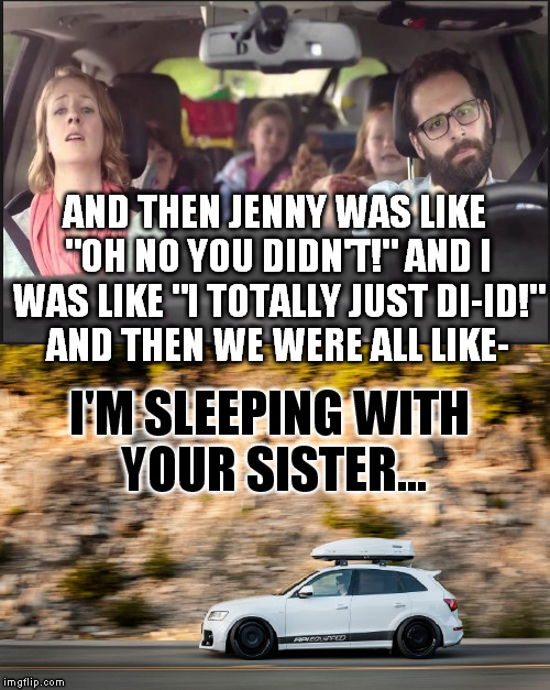 AND THEN JENNY WAS LIKE "OH NO YOU DIDN'T!" AND I WAS LIKE "I TOTALLY JUST DI-ID!" AND THEN WE WERE ALL LIKE- I'M SLEEPING WITH YOUR SISTER. | made w/ Imgflip meme maker