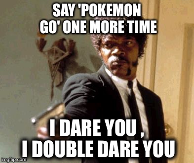 Say That Again I Dare You Meme | SAY 'POKEMON GO' ONE MORE TIME; I DARE YOU
, I DOUBLE DARE YOU | image tagged in memes,say that again i dare you | made w/ Imgflip meme maker
