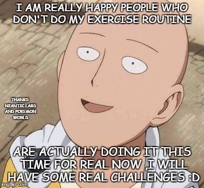 Saitama | I AM REALLY HAPPY PEOPLE WHO DON'T DO MY EXERCISE ROUTINE; THANKS NIANTIC LABS AND POKEMON WORLD; ARE ACTUALLY DOING IT THIS TIME FOR REAL NOW ,I WILL HAVE SOME REAL CHALLENGES :D | image tagged in saitama | made w/ Imgflip meme maker