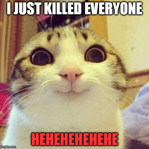 Smiling Cat Meme | I JUST KILLED EVERYONE; HEHEHEHEHEHE | image tagged in memes,smiling cat | made w/ Imgflip meme maker