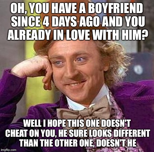 Creepy Condescending Wonka | OH, YOU HAVE A BOYFRIEND SINCE 4 DAYS AGO AND YOU ALREADY IN LOVE WITH HIM? WELL I HOPE THIS ONE DOESN'T CHEAT ON YOU, HE SURE LOOKS DIFFERENT THAN THE OTHER ONE, DOESN'T HE | image tagged in memes,creepy condescending wonka | made w/ Imgflip meme maker