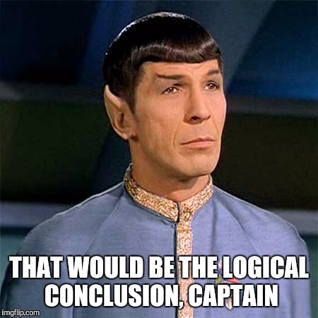 THAT WOULD BE THE LOGICAL CONCLUSION, CAPTAIN | image tagged in spock | made w/ Imgflip meme maker