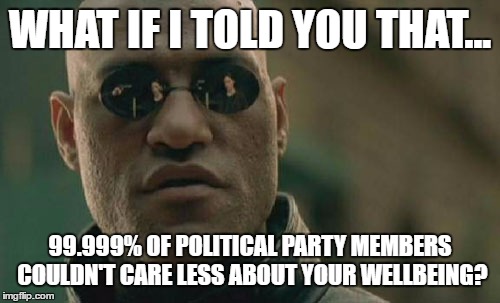 Matrix Morpheus | WHAT IF I TOLD YOU THAT... 99.999% OF POLITICAL PARTY MEMBERS COULDN'T CARE LESS ABOUT YOUR WELLBEING? | image tagged in memes,matrix morpheus | made w/ Imgflip meme maker