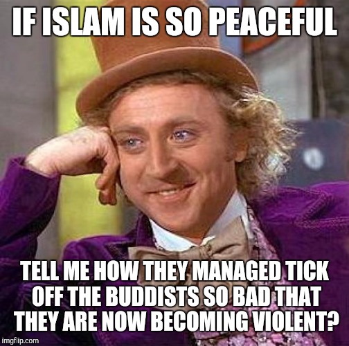 So the real religion of peace is so fed up they are now fighting islam. | IF ISLAM IS SO PEACEFUL; TELL ME HOW THEY MANAGED TICK OFF THE BUDDISTS SO BAD THAT THEY ARE NOW BECOMING VIOLENT? | image tagged in memes,creepy condescending wonka | made w/ Imgflip meme maker