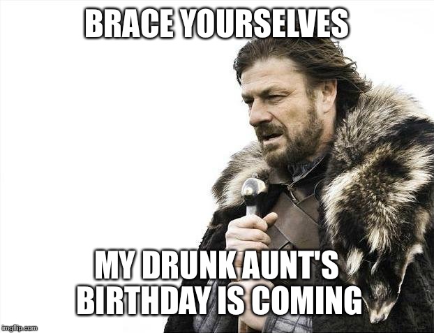 Brace Yourselves X is Coming | BRACE YOURSELVES; MY DRUNK AUNT'S BIRTHDAY IS COMING | image tagged in memes,brace yourselves x is coming | made w/ Imgflip meme maker