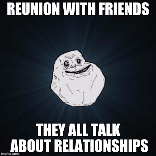 At least he's got friends. | REUNION WITH FRIENDS; THEY ALL TALK ABOUT RELATIONSHIPS | image tagged in memes,forever alone | made w/ Imgflip meme maker