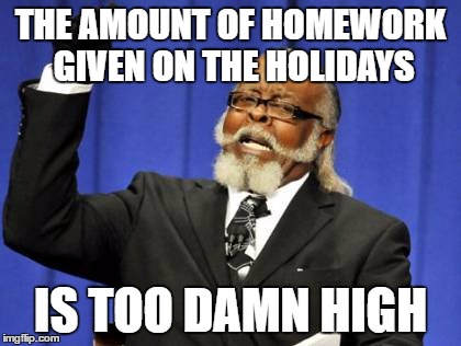 Too Damn High Meme | THE AMOUNT OF HOMEWORK GIVEN ON THE HOLIDAYS; IS TOO DAMN HIGH | image tagged in memes,too damn high | made w/ Imgflip meme maker