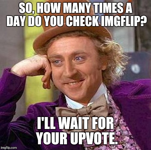 Creepy Condescending Wonka | SO, HOW MANY TIMES A DAY DO YOU CHECK IMGFLIP? I'LL WAIT FOR YOUR UPVOTE. | image tagged in memes,creepy condescending wonka | made w/ Imgflip meme maker