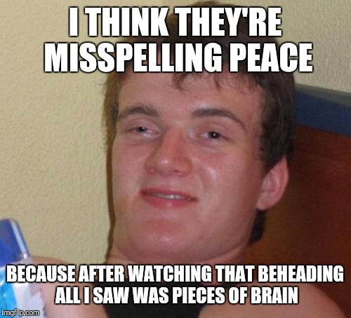 It's all just a misunderstanding because of a type-o.  10 guy figured it out. | I THINK THEY'RE MISSPELLING PEACE; BECAUSE AFTER WATCHING THAT BEHEADING ALL I SAW WAS PIECES OF BRAIN | image tagged in memes,10 guy | made w/ Imgflip meme maker