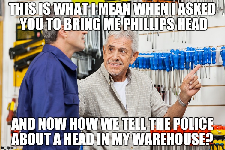 Engineers...  Engineers...  Engineers everywhere  | THIS IS WHAT I MEAN WHEN I ASKED YOU TO BRING ME PHILLIPS HEAD; AND NOW HOW WE TELL THE POLICE ABOUT A HEAD IN MY WAREHOUSE? | image tagged in choosing tools | made w/ Imgflip meme maker