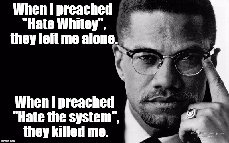 Malcolm x | When I preached "Hate Whitey", they left me alone. When I preached "Hate the system", they killed me. | image tagged in malcolm x | made w/ Imgflip meme maker
