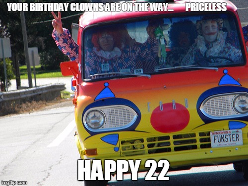 clowns on the way  | YOUR BIRTHDAY CLOWNS ARE ON THE WAY...       PRICELESS; HAPPY 22 | image tagged in bring on the clowns | made w/ Imgflip meme maker
