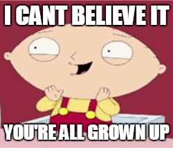 stewie excited | I CANT BELIEVE IT; YOU'RE ALL GROWN UP | image tagged in stewie excited | made w/ Imgflip meme maker