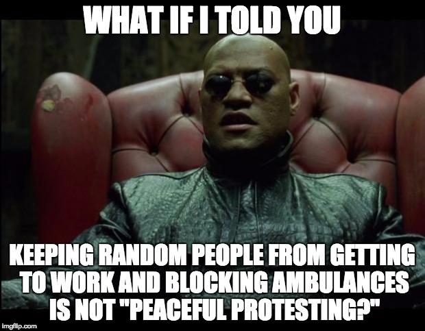 What if i told you |  WHAT IF I TOLD YOU; KEEPING RANDOM PEOPLE FROM GETTING TO WORK AND BLOCKING AMBULANCES IS NOT "PEACEFUL PROTESTING?" | image tagged in what if i told you,black lives matter,protest,conservative,political | made w/ Imgflip meme maker