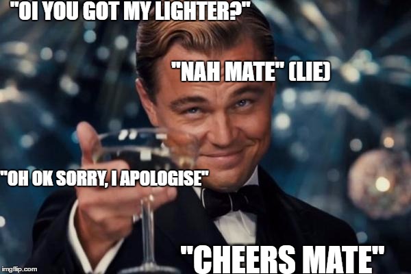 Leonardo Dicaprio Cheers Meme | "OI YOU GOT MY LIGHTER?"; "NAH MATE" (LIE); "OH OK SORRY, I APOLOGISE"; "CHEERS MATE" | image tagged in memes,leonardo dicaprio cheers | made w/ Imgflip meme maker