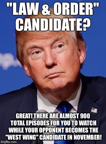 Trump | "LAW & ORDER" CANDIDATE? GREAT! THERE ARE ALMOST 900 TOTAL EPISODES FOR YOU TO WATCH WHILE YOUR OPPONENT BECOMES THE "WEST WING" CANDIDATE IN NOVEMBER! | image tagged in trump 2016 | made w/ Imgflip meme maker