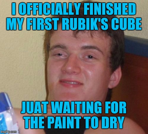 10 Guy Meme | I OFFICIALLY FINISHED MY FIRST RUBIK'S CUBE; JUAT WAITING FOR THE PAINT TO DRY | image tagged in memes,10 guy | made w/ Imgflip meme maker