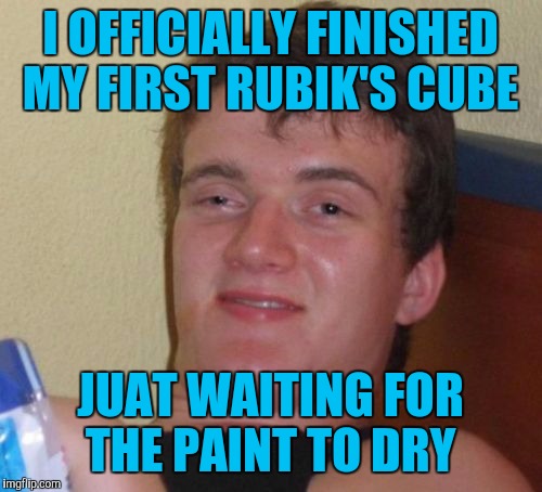 10 Guy | I OFFICIALLY FINISHED MY FIRST RUBIK'S CUBE; JUAT WAITING FOR THE PAINT TO DRY | image tagged in memes,10 guy | made w/ Imgflip meme maker