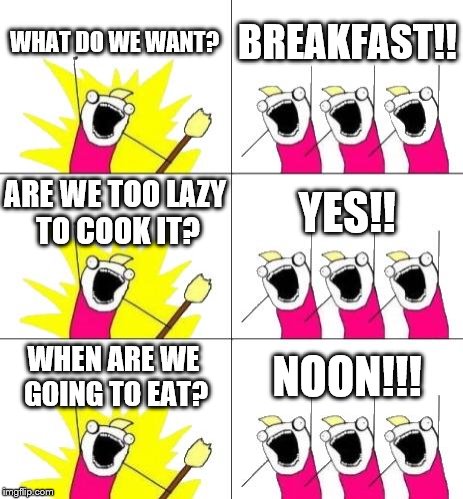 What Do We Want 3 | WHAT DO WE WANT? BREAKFAST!! ARE WE TOO LAZY TO COOK IT? YES!! WHEN ARE WE GOING TO EAT? NOON!!! | image tagged in memes,what do we want 3 | made w/ Imgflip meme maker
