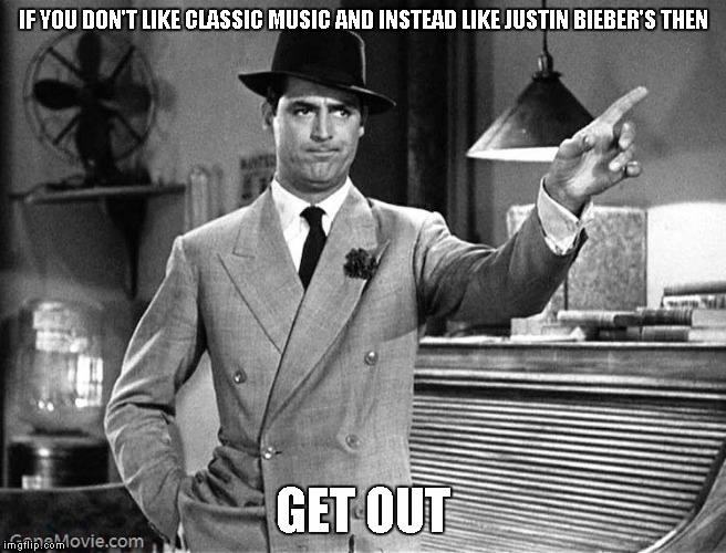 Justin Bieber sucks stupid feminists | IF YOU DON'T LIKE CLASSIC MUSIC AND INSTEAD LIKE JUSTIN BIEBER'S THEN; GET OUT | image tagged in get out,justin bieber sucks,classic music | made w/ Imgflip meme maker