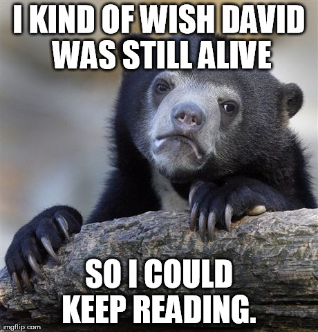 Confession Bear Meme | I KIND OF WISH DAVID WAS STILL ALIVE; SO I COULD KEEP READING. | image tagged in memes,confession bear | made w/ Imgflip meme maker