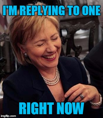 Hillary LOL | I'M REPLYING TO ONE RIGHT NOW | image tagged in hillary lol | made w/ Imgflip meme maker