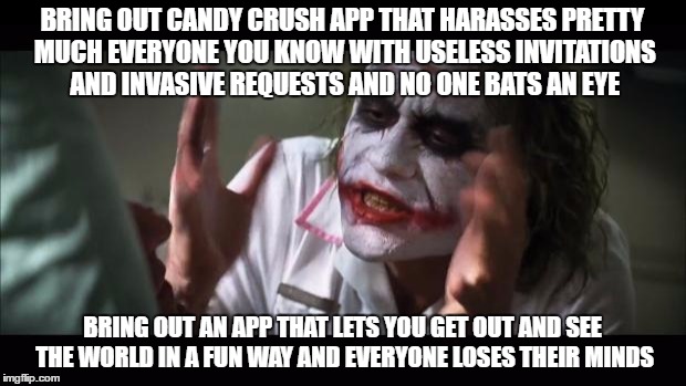 And everybody loses their minds Meme | BRING OUT CANDY CRUSH APP THAT HARASSES PRETTY MUCH EVERYONE YOU KNOW WITH USELESS INVITATIONS AND INVASIVE REQUESTS AND NO ONE BATS AN EYE; BRING OUT AN APP THAT LETS YOU GET OUT AND SEE THE WORLD IN A FUN WAY AND EVERYONE LOSES THEIR MINDS | image tagged in memes,and everybody loses their minds | made w/ Imgflip meme maker