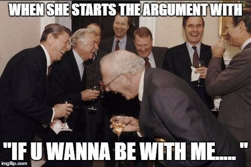 Laughing Men In Suits Meme | WHEN SHE STARTS THE ARGUMENT WITH; "IF U WANNA BE WITH ME..... " | image tagged in memes,laughing men in suits | made w/ Imgflip meme maker