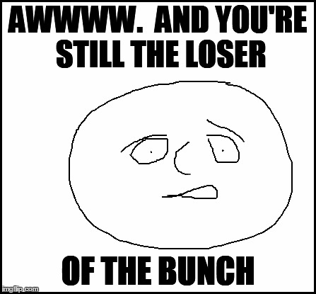 blank | AWWWW.  AND YOU'RE STILL THE LOSER OF THE BUNCH | image tagged in blank | made w/ Imgflip meme maker