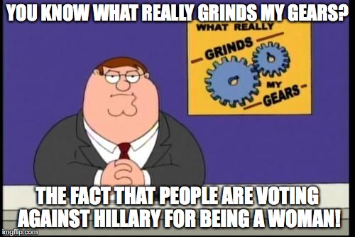 "It's time to STOP!"
~Filthy Frank, 2015 | YOU KNOW WHAT REALLY GRINDS MY GEARS? THE FACT THAT PEOPLE ARE VOTING AGAINST HILLARY FOR BEING A WOMAN! | image tagged in you know what really grinds my gears | made w/ Imgflip meme maker