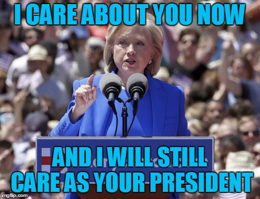 Hillary | I CARE ABOUT YOU NOW AND I WILL STILL CARE AS YOUR PRESIDENT | image tagged in hillary | made w/ Imgflip meme maker