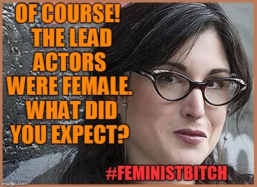 feminist Zeisler | OF COURSE!  THE LEAD ACTORS WERE FEMALE.  WHAT DID YOU EXPECT? #FEMINISTB**CH | image tagged in feminist zeisler | made w/ Imgflip meme maker
