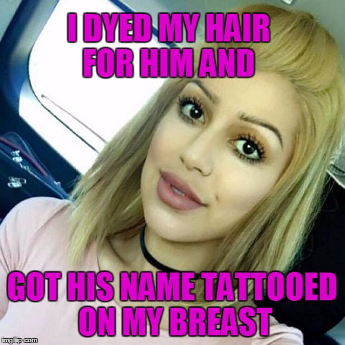 I DYED MY HAIR FOR HIM AND GOT HIS NAME TATTOOED ON MY BREAST | image tagged in blonde overly attached girlfriend | made w/ Imgflip meme maker