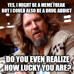 Confused Lebowski | YES, I MIGHT BE A MEME FREAK BUT I COULD ALSO BE A DRUG ADDICT; DO YOU EVEN REALIZE HOW LUCKY YOU ARE? | image tagged in memes,confused lebowski | made w/ Imgflip meme maker