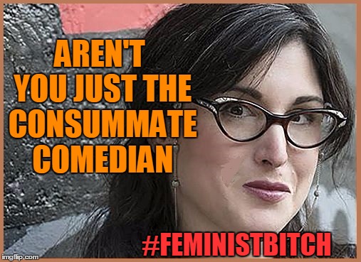 feminist Zeisler | AREN'T YOU JUST THE CONSUMMATE COMEDIAN #FEMINISTB**CH | image tagged in feminist zeisler | made w/ Imgflip meme maker