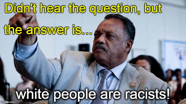 Jesse Jackson, white people racists | Didn't hear the question, but; the answer is... white people are racists! | image tagged in jesse jackson,racism,white people | made w/ Imgflip meme maker